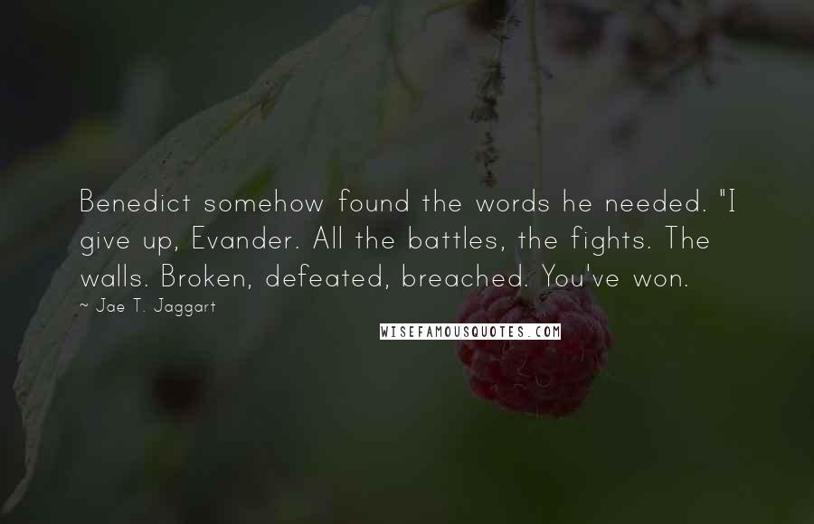 Jae T. Jaggart Quotes: Benedict somehow found the words he needed. "I give up, Evander. All the battles, the fights. The walls. Broken, defeated, breached. You've won.