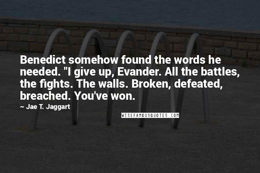 Jae T. Jaggart Quotes: Benedict somehow found the words he needed. "I give up, Evander. All the battles, the fights. The walls. Broken, defeated, breached. You've won.