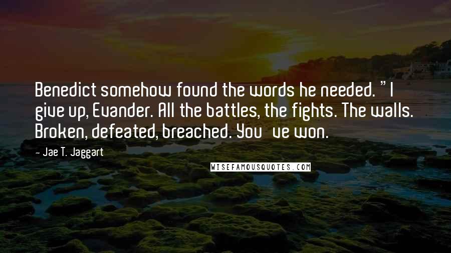 Jae T. Jaggart Quotes: Benedict somehow found the words he needed. "I give up, Evander. All the battles, the fights. The walls. Broken, defeated, breached. You've won.