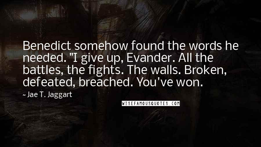 Jae T. Jaggart Quotes: Benedict somehow found the words he needed. "I give up, Evander. All the battles, the fights. The walls. Broken, defeated, breached. You've won.