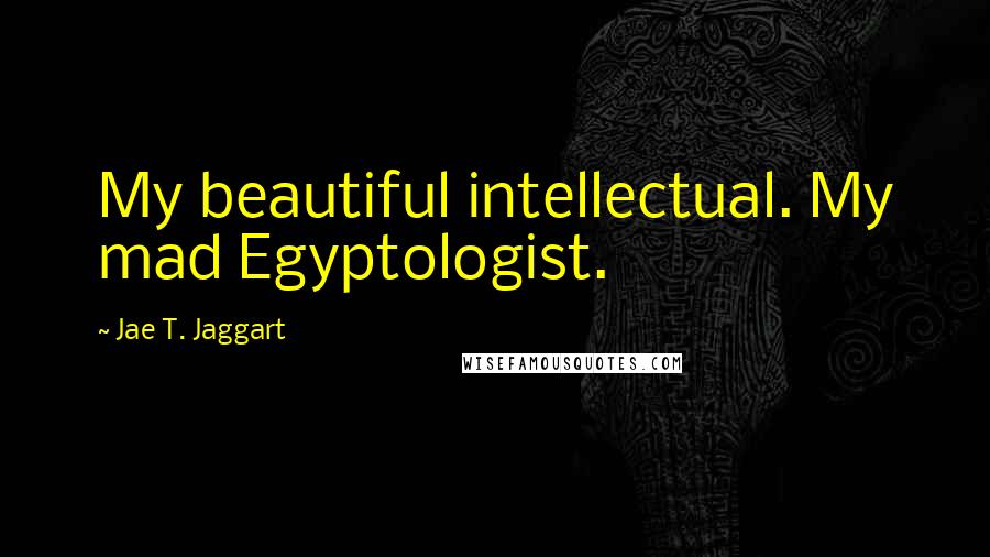 Jae T. Jaggart Quotes: My beautiful intellectual. My mad Egyptologist.