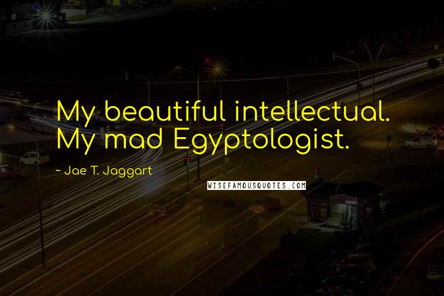 Jae T. Jaggart Quotes: My beautiful intellectual. My mad Egyptologist.