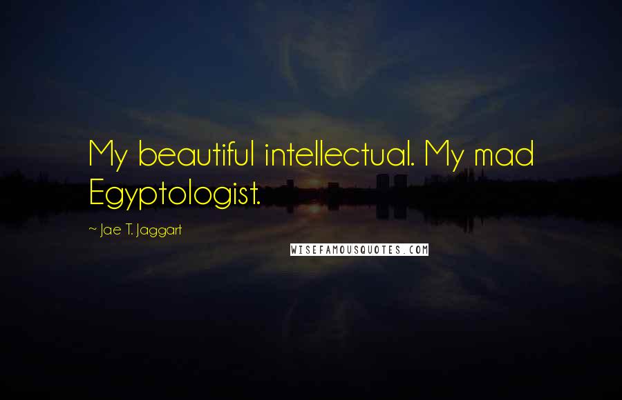 Jae T. Jaggart Quotes: My beautiful intellectual. My mad Egyptologist.