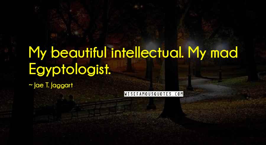 Jae T. Jaggart Quotes: My beautiful intellectual. My mad Egyptologist.