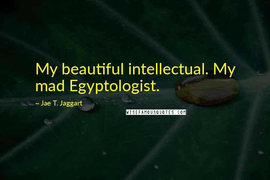 Jae T. Jaggart Quotes: My beautiful intellectual. My mad Egyptologist.