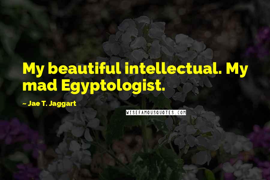 Jae T. Jaggart Quotes: My beautiful intellectual. My mad Egyptologist.