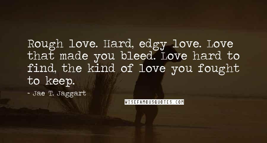 Jae T. Jaggart Quotes: Rough love. Hard, edgy love. Love that made you bleed. Love hard to find, the kind of love you fought to keep.