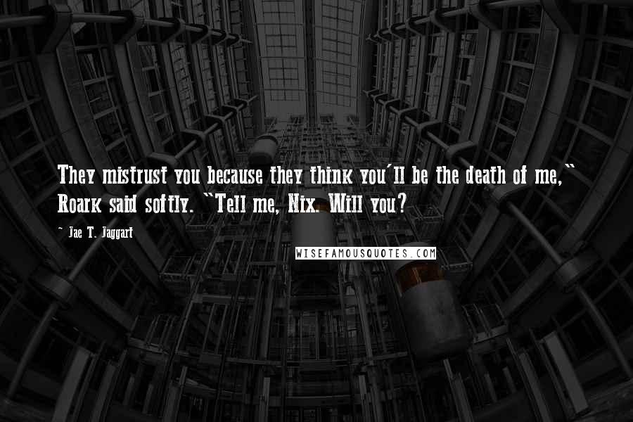 Jae T. Jaggart Quotes: They mistrust you because they think you'll be the death of me," Roark said softly. "Tell me, Nix. Will you?