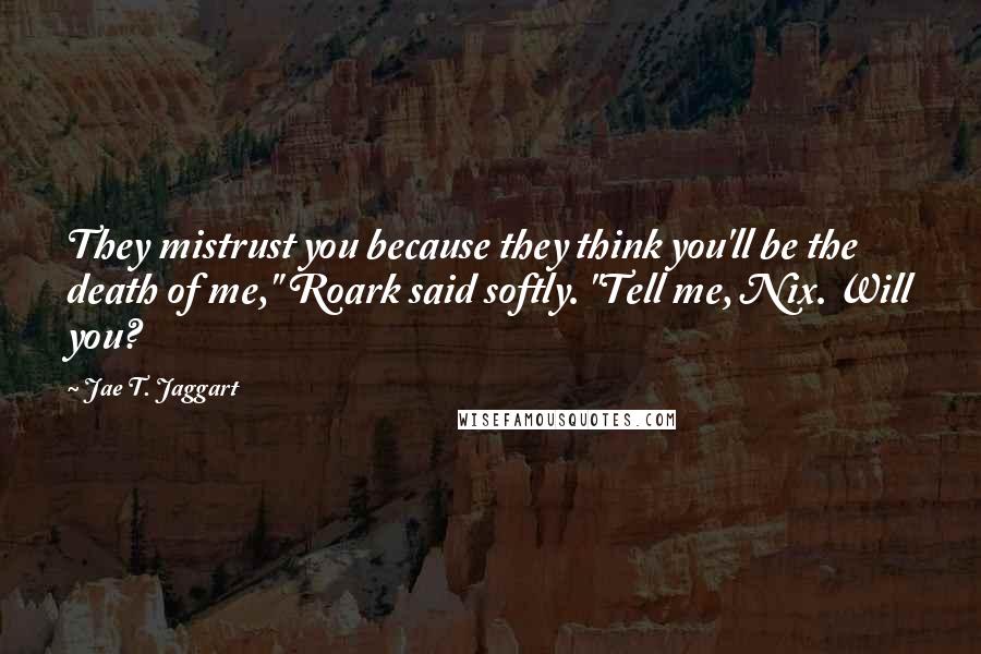 Jae T. Jaggart Quotes: They mistrust you because they think you'll be the death of me," Roark said softly. "Tell me, Nix. Will you?