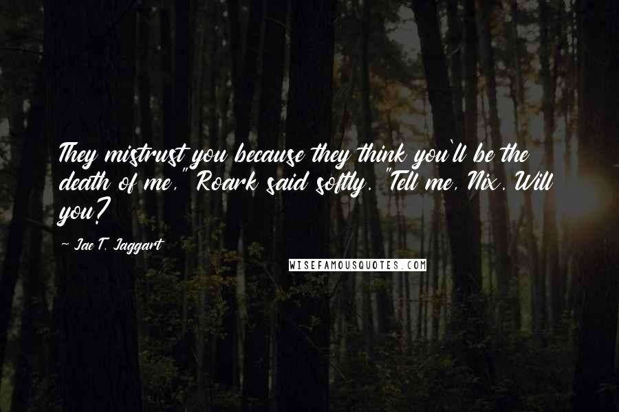 Jae T. Jaggart Quotes: They mistrust you because they think you'll be the death of me," Roark said softly. "Tell me, Nix. Will you?