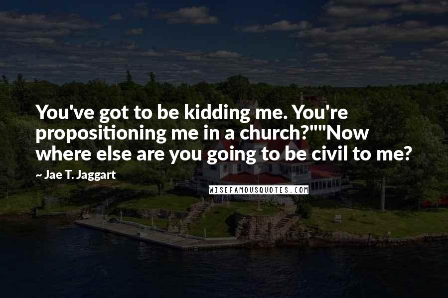 Jae T. Jaggart Quotes: You've got to be kidding me. You're propositioning me in a church?""Now where else are you going to be civil to me?