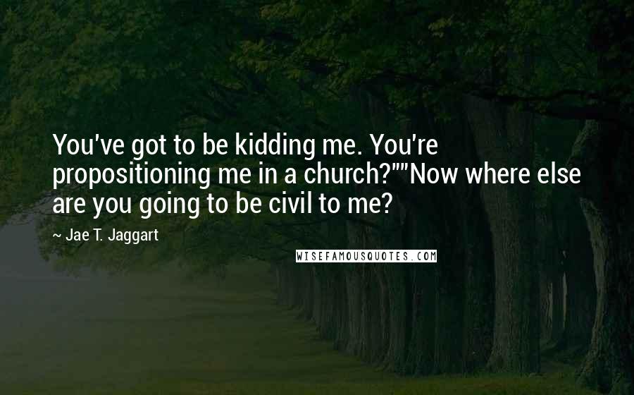 Jae T. Jaggart Quotes: You've got to be kidding me. You're propositioning me in a church?""Now where else are you going to be civil to me?