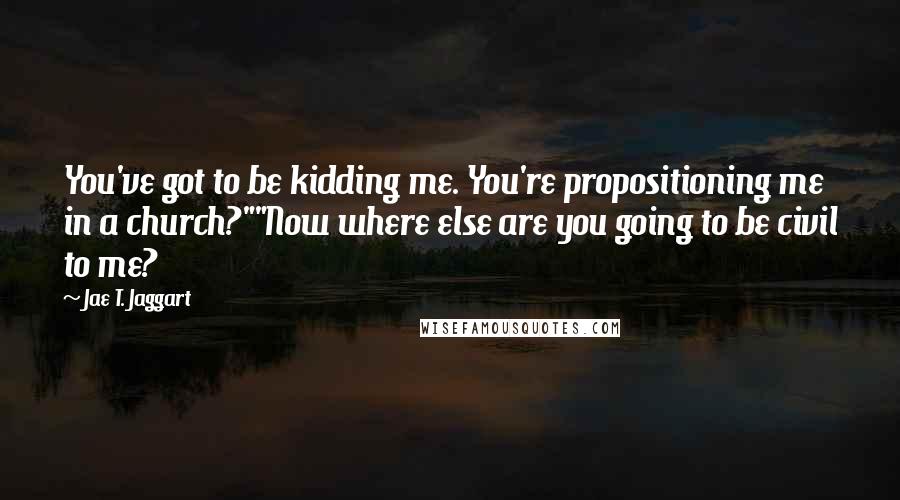 Jae T. Jaggart Quotes: You've got to be kidding me. You're propositioning me in a church?""Now where else are you going to be civil to me?