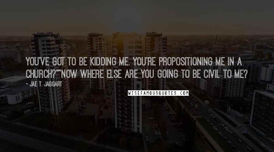 Jae T. Jaggart Quotes: You've got to be kidding me. You're propositioning me in a church?""Now where else are you going to be civil to me?