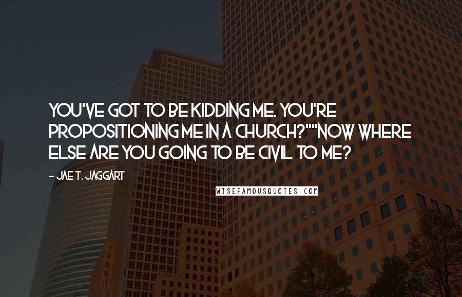 Jae T. Jaggart Quotes: You've got to be kidding me. You're propositioning me in a church?""Now where else are you going to be civil to me?