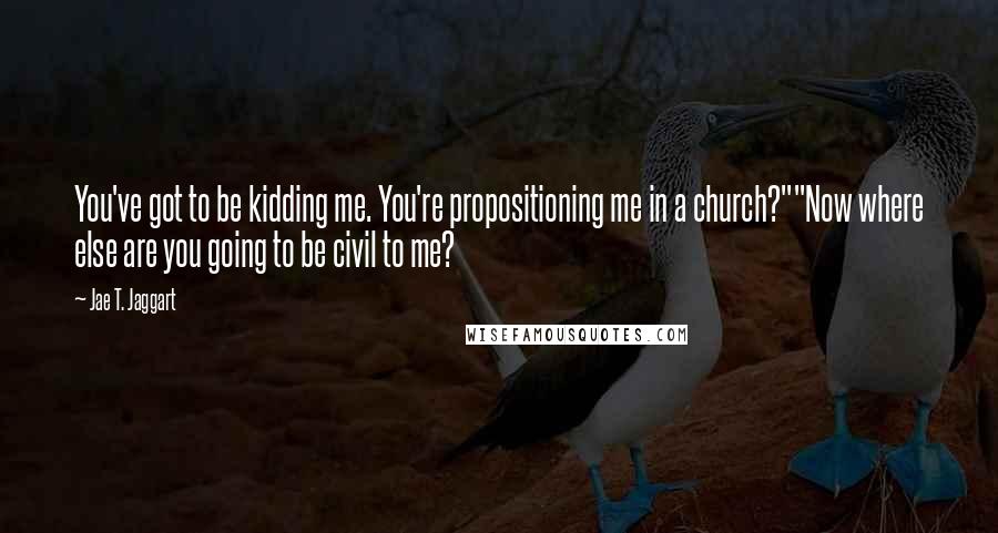 Jae T. Jaggart Quotes: You've got to be kidding me. You're propositioning me in a church?""Now where else are you going to be civil to me?