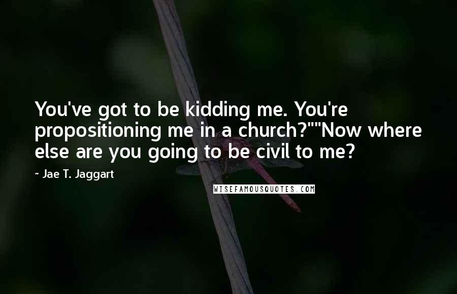 Jae T. Jaggart Quotes: You've got to be kidding me. You're propositioning me in a church?""Now where else are you going to be civil to me?