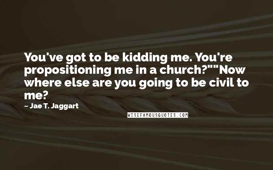 Jae T. Jaggart Quotes: You've got to be kidding me. You're propositioning me in a church?""Now where else are you going to be civil to me?