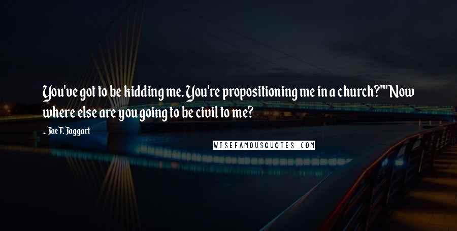 Jae T. Jaggart Quotes: You've got to be kidding me. You're propositioning me in a church?""Now where else are you going to be civil to me?