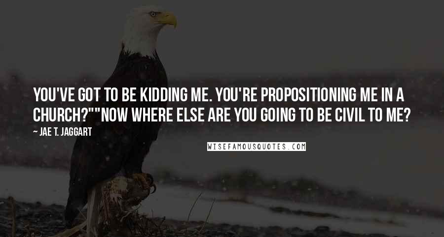 Jae T. Jaggart Quotes: You've got to be kidding me. You're propositioning me in a church?""Now where else are you going to be civil to me?