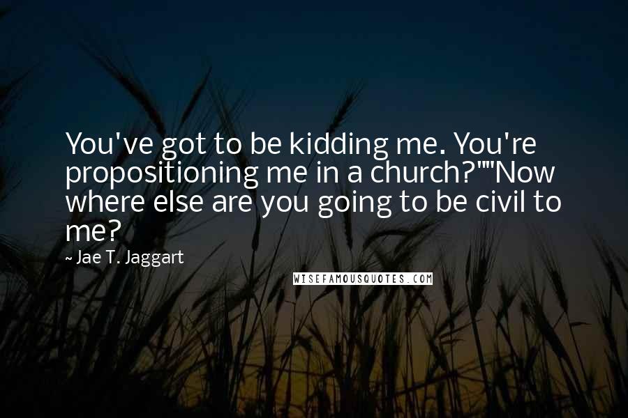 Jae T. Jaggart Quotes: You've got to be kidding me. You're propositioning me in a church?""Now where else are you going to be civil to me?