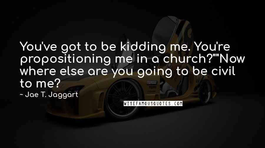 Jae T. Jaggart Quotes: You've got to be kidding me. You're propositioning me in a church?""Now where else are you going to be civil to me?