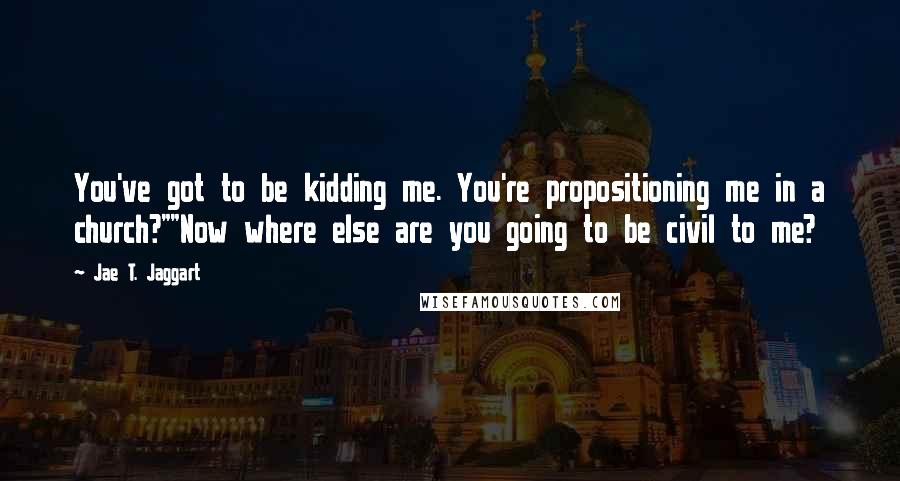 Jae T. Jaggart Quotes: You've got to be kidding me. You're propositioning me in a church?""Now where else are you going to be civil to me?
