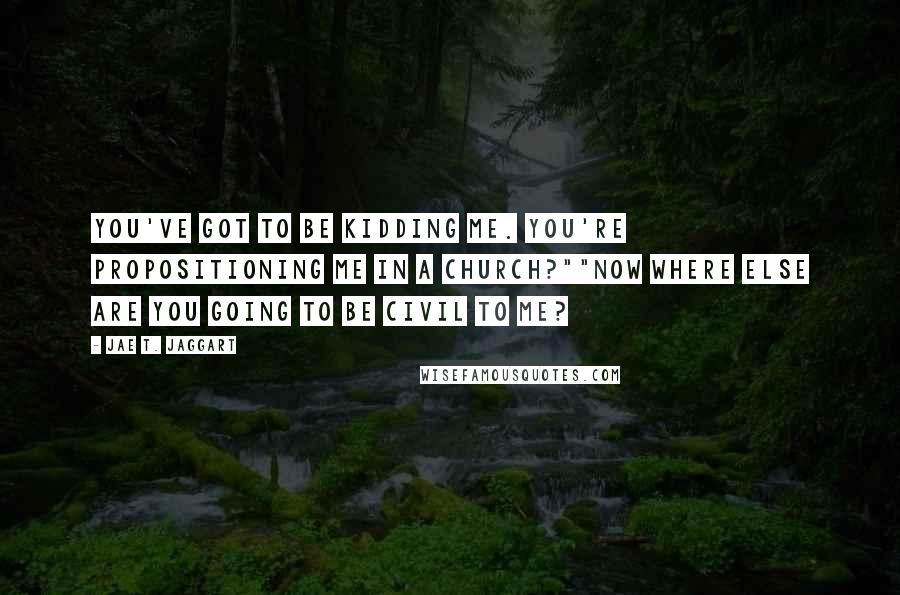 Jae T. Jaggart Quotes: You've got to be kidding me. You're propositioning me in a church?""Now where else are you going to be civil to me?