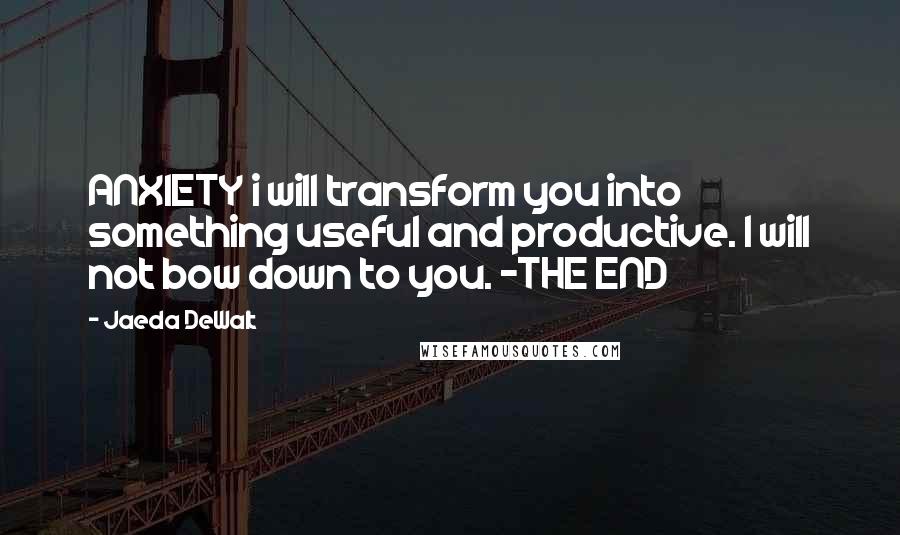 Jaeda DeWalt Quotes: ANXIETY i will transform you into something useful and productive. I will not bow down to you. ~THE END