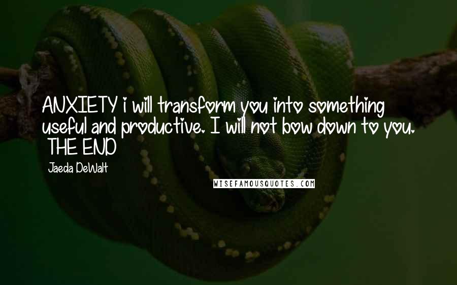 Jaeda DeWalt Quotes: ANXIETY i will transform you into something useful and productive. I will not bow down to you. ~THE END