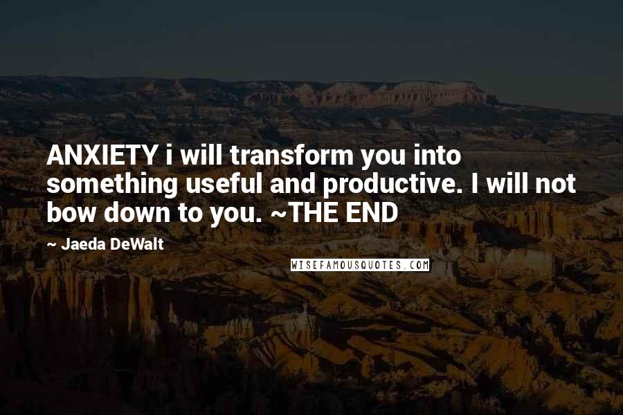 Jaeda DeWalt Quotes: ANXIETY i will transform you into something useful and productive. I will not bow down to you. ~THE END