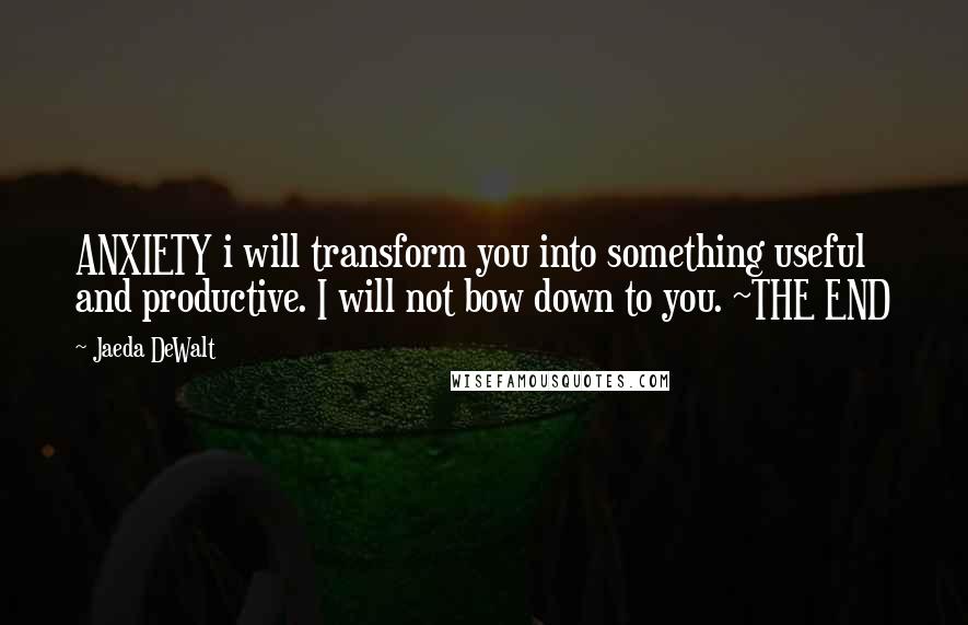Jaeda DeWalt Quotes: ANXIETY i will transform you into something useful and productive. I will not bow down to you. ~THE END