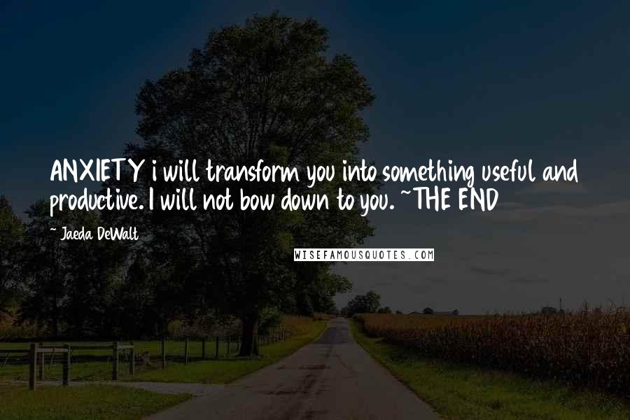 Jaeda DeWalt Quotes: ANXIETY i will transform you into something useful and productive. I will not bow down to you. ~THE END