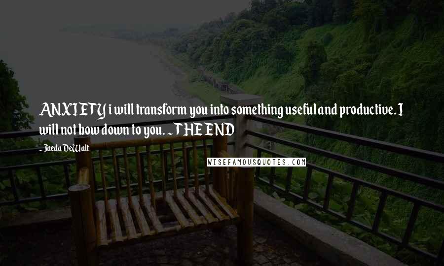 Jaeda DeWalt Quotes: ANXIETY i will transform you into something useful and productive. I will not bow down to you. ~THE END