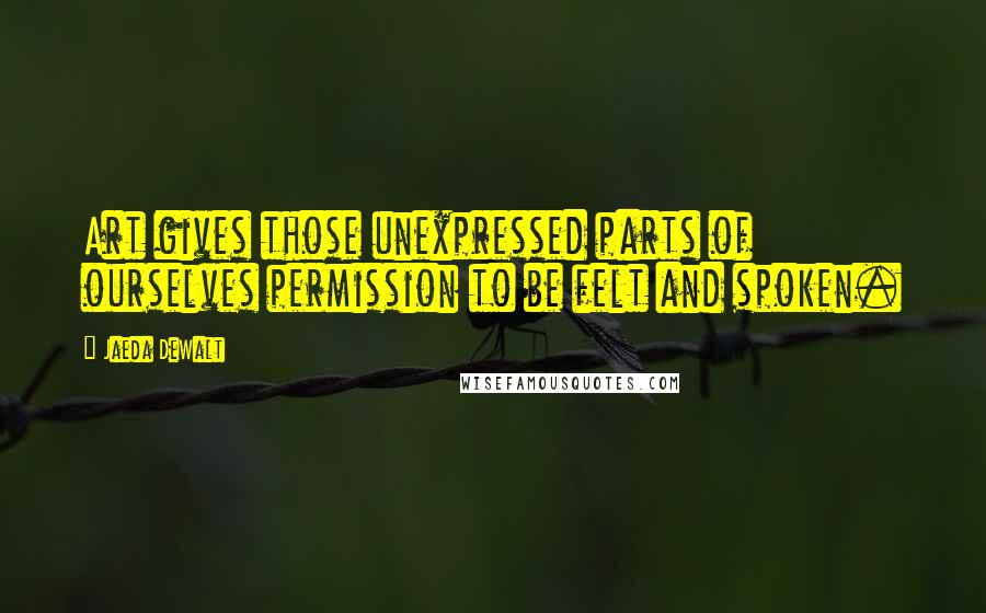 Jaeda DeWalt Quotes: Art gives those unexpressed parts of ourselves permission to be felt and spoken.