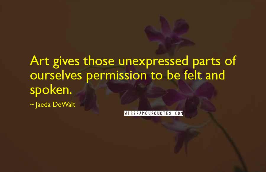 Jaeda DeWalt Quotes: Art gives those unexpressed parts of ourselves permission to be felt and spoken.
