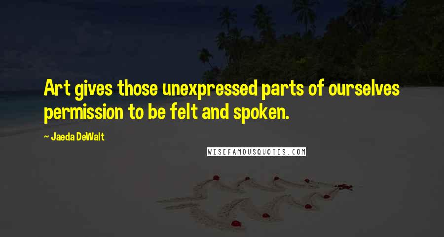 Jaeda DeWalt Quotes: Art gives those unexpressed parts of ourselves permission to be felt and spoken.
