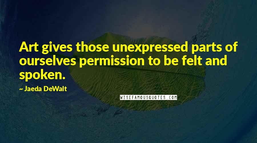 Jaeda DeWalt Quotes: Art gives those unexpressed parts of ourselves permission to be felt and spoken.