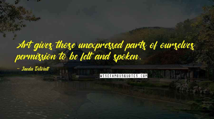 Jaeda DeWalt Quotes: Art gives those unexpressed parts of ourselves permission to be felt and spoken.