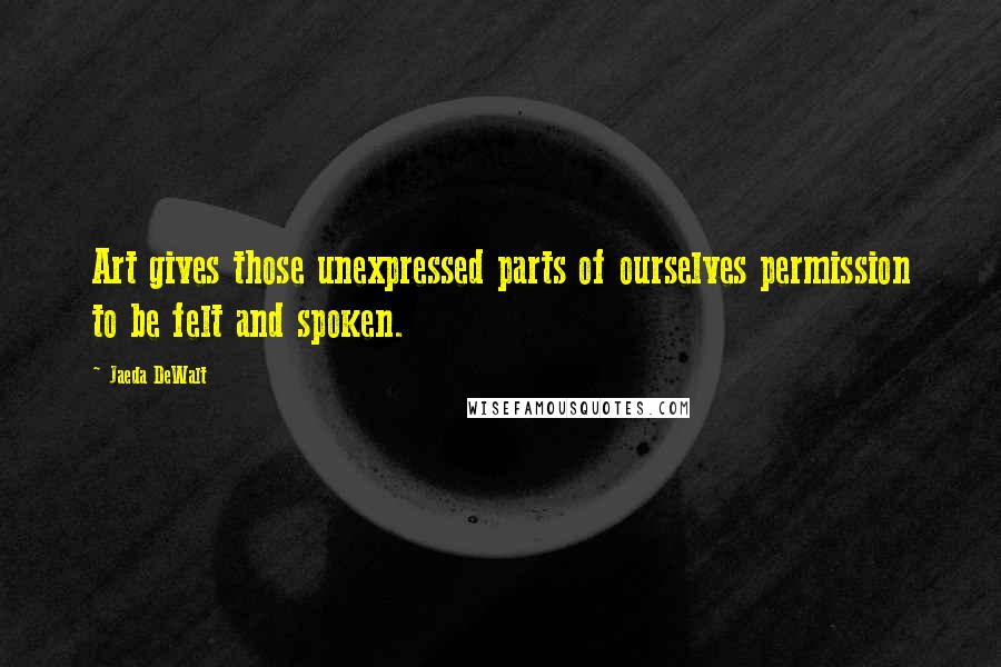 Jaeda DeWalt Quotes: Art gives those unexpressed parts of ourselves permission to be felt and spoken.