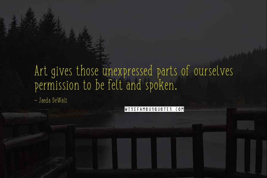 Jaeda DeWalt Quotes: Art gives those unexpressed parts of ourselves permission to be felt and spoken.