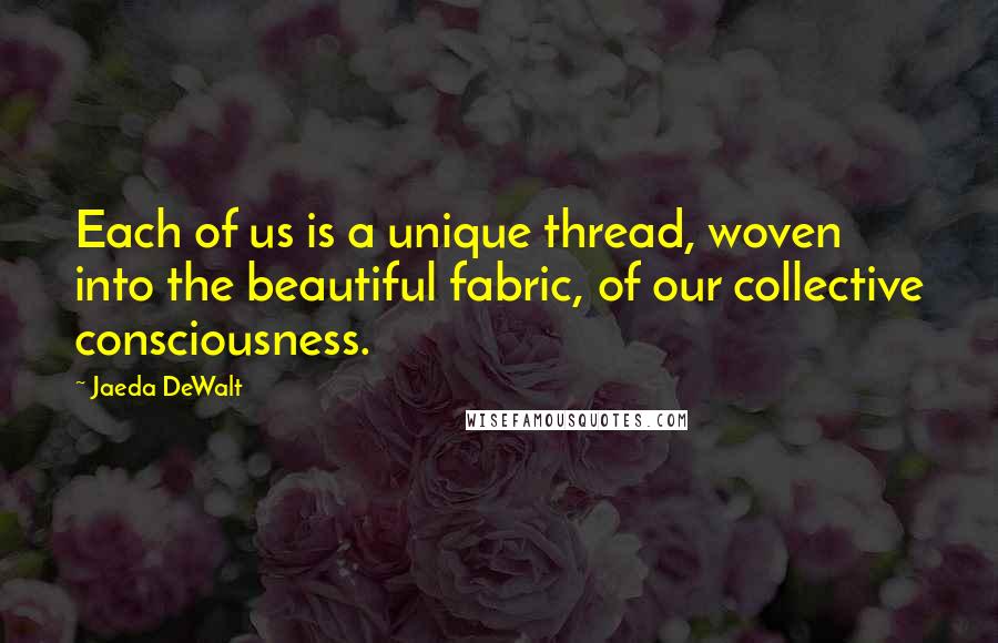 Jaeda DeWalt Quotes: Each of us is a unique thread, woven into the beautiful fabric, of our collective consciousness.