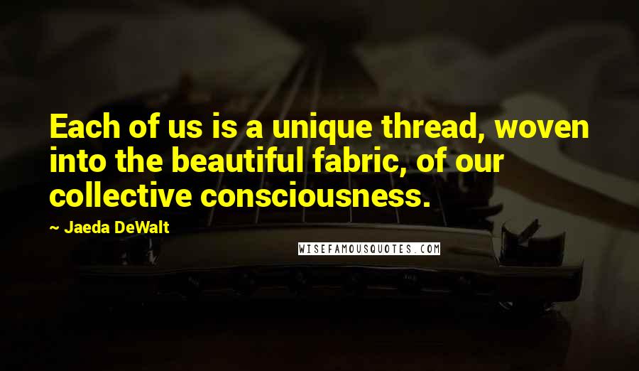 Jaeda DeWalt Quotes: Each of us is a unique thread, woven into the beautiful fabric, of our collective consciousness.