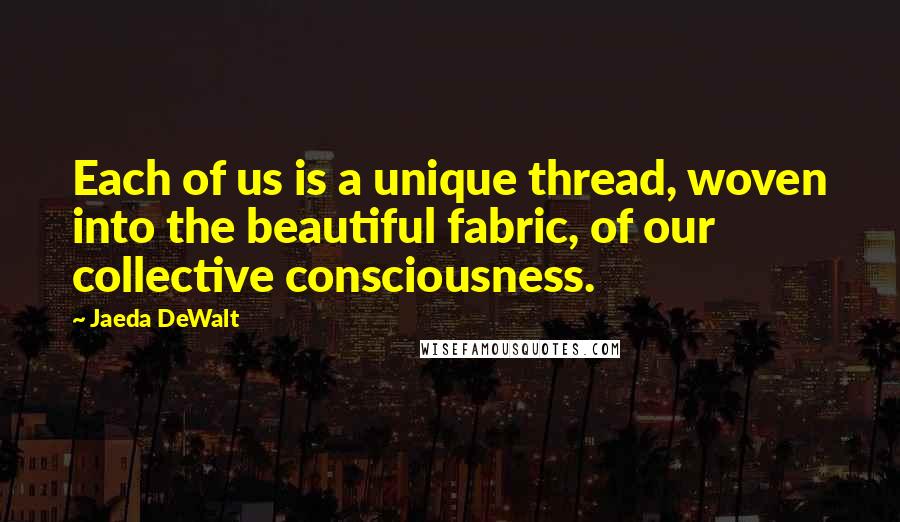 Jaeda DeWalt Quotes: Each of us is a unique thread, woven into the beautiful fabric, of our collective consciousness.