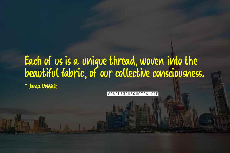 Jaeda DeWalt Quotes: Each of us is a unique thread, woven into the beautiful fabric, of our collective consciousness.