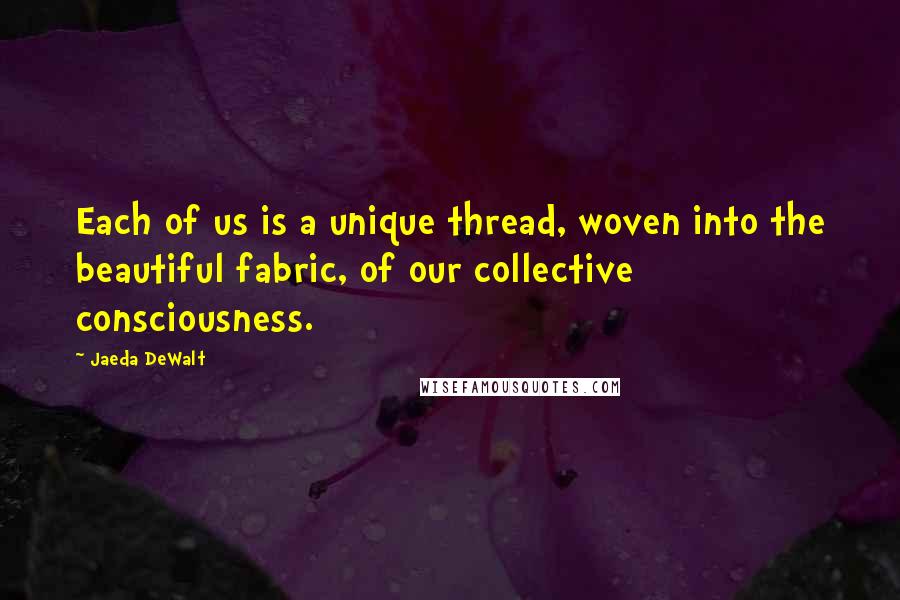 Jaeda DeWalt Quotes: Each of us is a unique thread, woven into the beautiful fabric, of our collective consciousness.