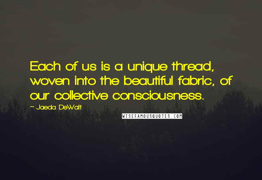 Jaeda DeWalt Quotes: Each of us is a unique thread, woven into the beautiful fabric, of our collective consciousness.