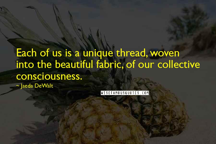 Jaeda DeWalt Quotes: Each of us is a unique thread, woven into the beautiful fabric, of our collective consciousness.