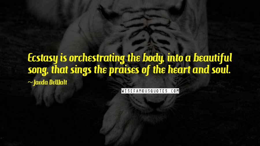 Jaeda DeWalt Quotes: Ecstasy is orchestrating the body, into a beautiful song, that sings the praises of the heart and soul.