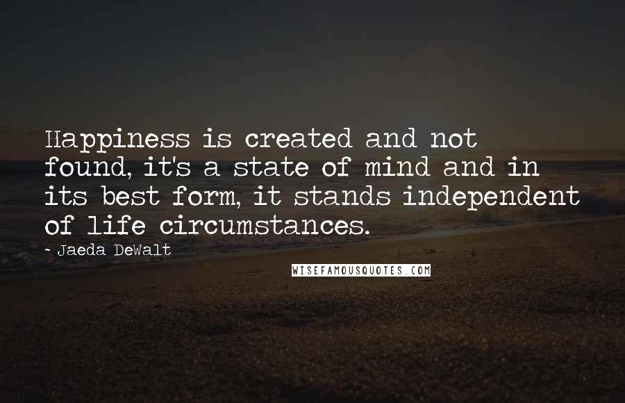 Jaeda DeWalt Quotes: Happiness is created and not found, it's a state of mind and in its best form, it stands independent of life circumstances.